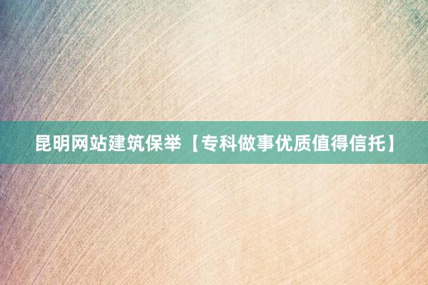 昆明网站建筑保举【专科做事优质值得信托】